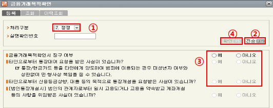 ㆍ처리구분 조회 후 내역이 없을 시 : ① 처리구분 : 등록 선택 → ② 전송 클릭 → ③ 금융거래목적확인서 징구 여부는 ‘예’ 선택 후 질문 2가지 예/아니오 여부 선택 → ④ 확인 클릭 ㆍ처리구분 조회 후 내역이 있을 시 : ① 처리구분 : 정정 선택 → ② 전송 클릭 → ③ 금융거래목적확인서 징구 여부는 ‘예’ 선택 후 질문 2가지 예/아니오 여부 선택 → ④ 확인 클릭 