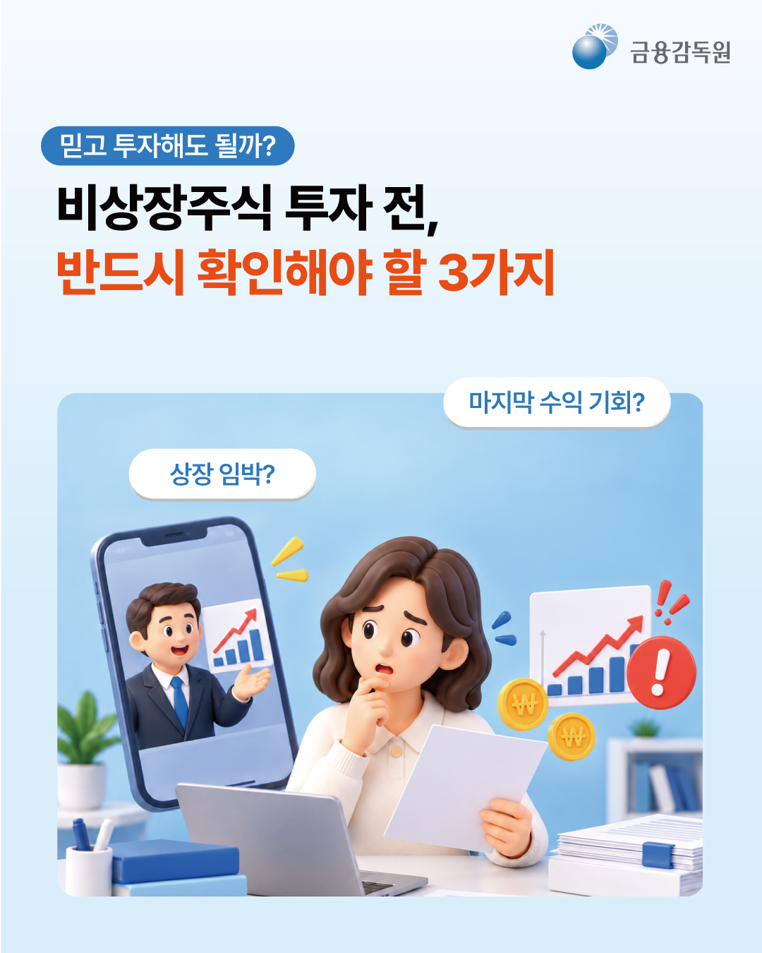 
  [믿고 투자해도 될까?]
  비상장주식 투자 전, 반드시 확인해야 할 3가지
  상장 임박? 마지막 수익 기회?
  금융감독원
  