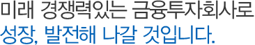 미래 경쟁력있는 금융투자회사로 성장, 발전해 나갈 것입니다.