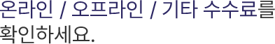 온라인 / 오프라인 / 기타 수수료를 확인하세요.