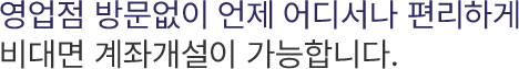 영업점 방문없이 언제 어디서나 편리하게 비대면 계좌개설이 가능합니다.