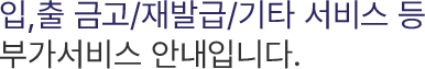 입,출 금고/재발급/기타 서비스 등 부가서비스 안내입니다.
