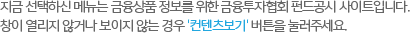 지금 선택하신 메뉴는 금융상품 정보를 위한 금융투자협회 펀드공시 사이트입니다. 창이 열리지 않거나 보이지 않는 경우 '컨텐츠보기' 버튼을 눌러주세요.