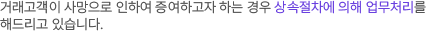 거래고객이 사망으로 인하여 증여하고자 하는 경우 상속절차에 의해 업무처리를 해드리고 있습니다.