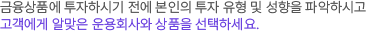 금융상품에 투자하시기 전에 본인의 투자 유형 및 성향을 파악하시고 고객에게 알맞은 운용회사와 상품을 선택하세요.